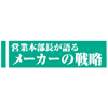 営業本部長が語るメーカーの戦略～「精鋭化することが重要」